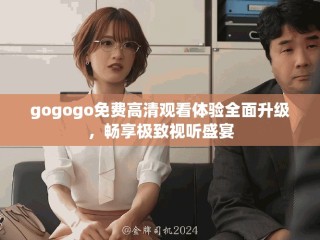 gogogo免費(fèi)高清觀看體驗(yàn)全面升級(jí)，暢享極致視聽(tīng)盛宴