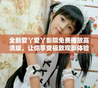 全新愛丫愛丫影院免費播放高清版，讓你享受極致觀影體驗