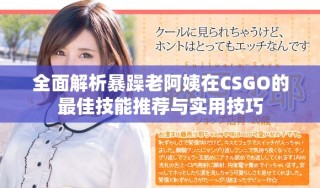 全面解析暴躁老阿姨在CSGO的最佳技能推薦與實(shí)用技巧