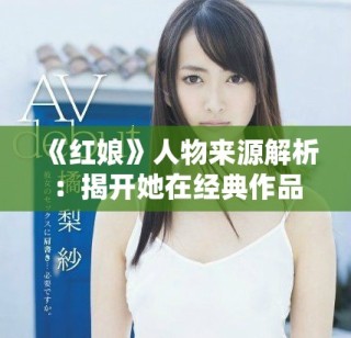 《紅娘》人物來(lái)源解析：揭開(kāi)她在經(jīng)典作品中的故事與形象