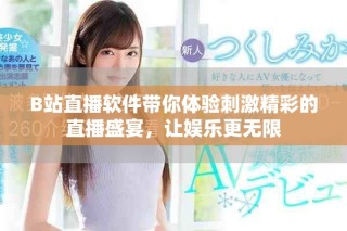 B站直播軟件帶你體驗刺激精彩的直播盛宴，讓娛樂更無限