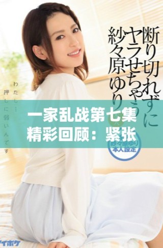 一家亂戰(zhàn)第七集精彩回顧：緊張對抗與戲劇性沖突全面升級