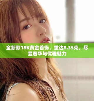 全新款18K黃金首飾，重達(dá)8.35克，盡顯奢華與優(yōu)雅魅力