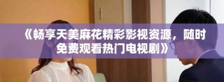 《暢享天美麻花精彩影視資源，隨時(shí)免費(fèi)觀看熱門電視劇》
