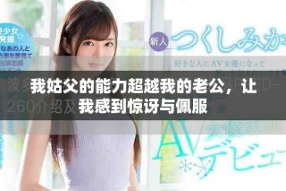 我姑父的能力超越我的老公，讓我感到驚訝與佩服