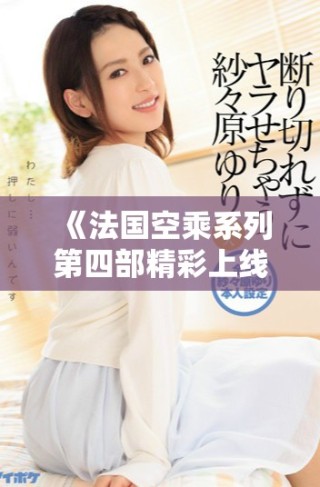 《法國(guó)空乘系列第四部精彩上線，帶你領(lǐng)略空中服務(wù)的魅力》