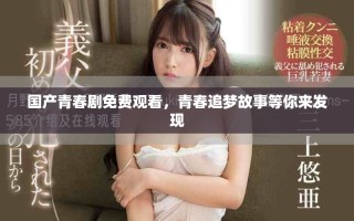 國產青春劇免費觀看，青春追夢故事等你來發(fā)現(xiàn)