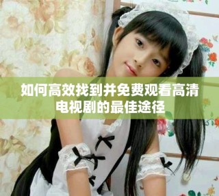 如何高效找到并免費(fèi)觀看高清電視劇的最佳途徑