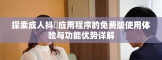 探索成人抖抈應(yīng)用程序的免費(fèi)版使用體驗(yàn)與功能優(yōu)勢詳解