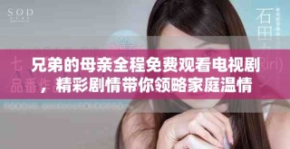 兄弟的母親全程免費觀看電視劇，精彩劇情帶你領略家庭溫情
