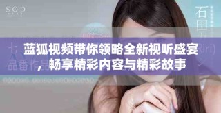 藍(lán)狐視頻帶你領(lǐng)略全新視聽盛宴，暢享精彩內(nèi)容與精彩故事