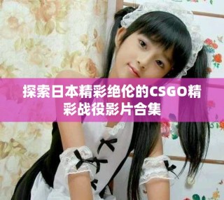 探索日本精彩絕倫的CSGO精彩戰(zhàn)役影片合集