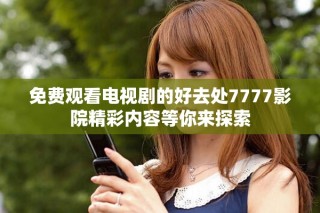 免費(fèi)觀看電視劇的好去處7777影院精彩內(nèi)容等你來(lái)探索