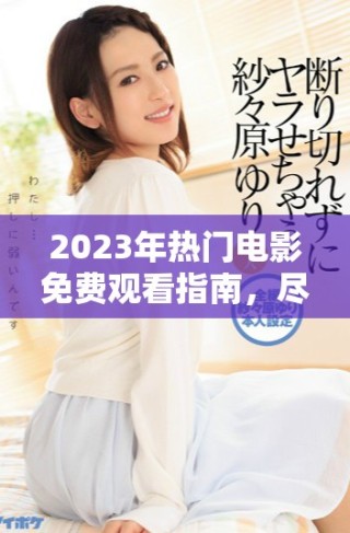 2023年熱門電影免費(fèi)觀看指南，盡享三年精彩巨作