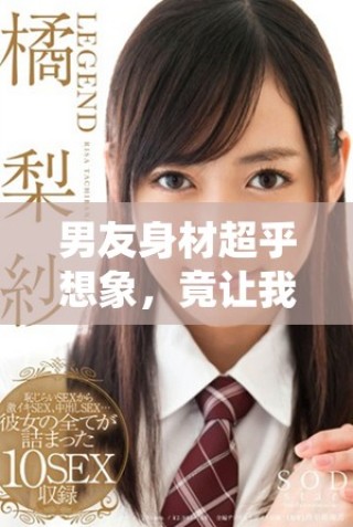男友身材超乎想象，竟讓我不得不吃消炎藥解決煩惱
