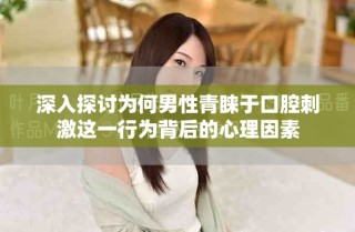 深入探討為何男性青睞于口腔刺激這一行為背后的心理因素