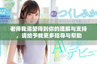 老師我渴望得到你的理解與支持，請(qǐng)給予我更多指導(dǎo)與幫助