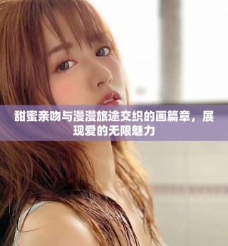甜蜜親吻與漫漫旅途交織的畫篇章，展現(xiàn)愛的無限魅力