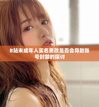 B站未成年人實(shí)名更改是否會(huì)導(dǎo)致賬號(hào)封禁的探討
