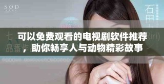 可以免費觀看的電視劇軟件推薦，助你暢享人與動物精彩故事