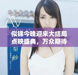 似錦今晚迎來大結(jié)局點(diǎn)映盛典，萬眾期待即將揭曉精彩內(nèi)容