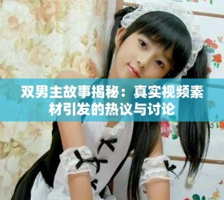 雙男主故事揭秘：真實(shí)視頻素材引發(fā)的熱議與討論