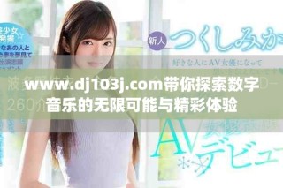 www.dj103j.com帶你探索數(shù)字音樂(lè)的無(wú)限可能與精彩體驗(yàn)