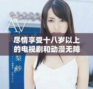 盡情享受十八歲以上的電視劇和動(dòng)漫無(wú)障礙觀看體驗(yàn)