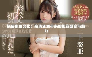 探秘麻豆文化：高清資源帶來的視覺盛宴與魅力