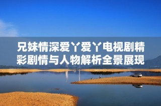 兄妹情深愛丫愛丫電視劇精彩劇情與人物解析全景展現(xiàn)