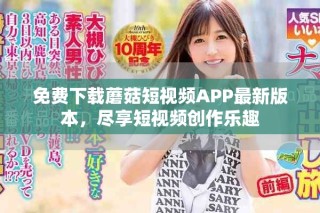 免費下載蘑菇短視頻APP最新版本，盡享短視頻創(chuàng)作樂趣