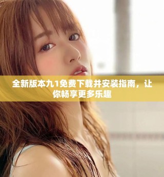 全新版本九1免費下載并安裝指南，讓你暢享更多樂趣