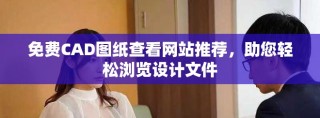 免費(fèi)CAD圖紙查看網(wǎng)站推薦，助您輕松瀏覽設(shè)計(jì)文件