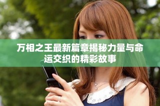 萬相之王最新篇章揭秘力量與命運交織的精彩故事