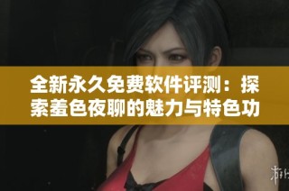 全新永久免費軟件評測：探索羞色夜聊的魅力與特色功能