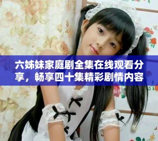 六姊妹家庭劇全集在線觀看分享，暢享四十集精彩劇情內(nèi)容