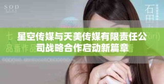 星空傳媒與天美傳媒有限責(zé)任公司戰(zhàn)略合作啟動(dòng)新篇章