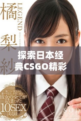 探索日本經(jīng)典CSGO精彩瞬間，帶你領(lǐng)略巔峰對(duì)決魅力