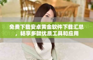 免費下載安卓黃金軟件下載匯總，暢享多款優(yōu)質工具和應用