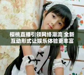 櫻桃直播引領(lǐng)網(wǎng)絡(luò)潮流 全新互動形式讓娛樂體驗(yàn)更豐富