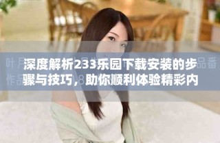 深度解析233樂園下載安裝的步驟與技巧，助你順利體驗(yàn)精彩內(nèi)容