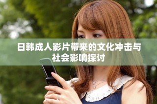 日韓成人影片帶來的文化沖擊與社會(huì)影響探討