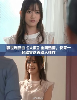 韓世雅新曲《大度》全網(wǎng)熱播，快來一起欣賞這首動人佳作