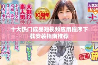 十大熱門成品短視頻應(yīng)用程序下載安裝指南推薦