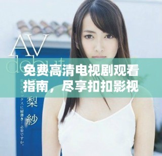 免費高清電視劇觀看指南，盡享扣扣影視資源魅力