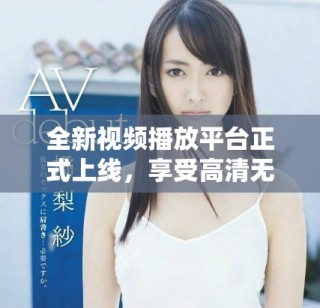 全新視頻播放平臺正式上線，享受高清無廣告流暢觀看體驗