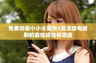 免費(fèi)觀看小小水蜜桃5高清版電視劇的最佳途徑有哪些