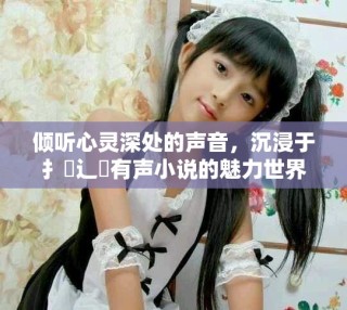 傾聽心靈深處的聲音，沉浸于扌喿辶畐有聲小說的魅力世界
