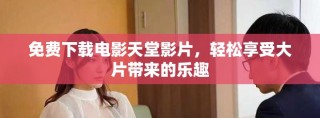免費(fèi)下載電影天堂影片，輕松享受大片帶來的樂趣