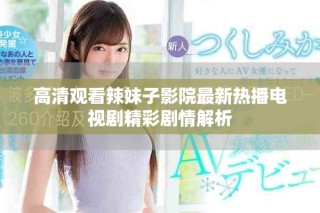 高清觀看辣妹子影院最新熱播電視劇精彩劇情解析